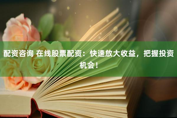 配资咨询 在线股票配资：快速放大收益，把握投资机会！