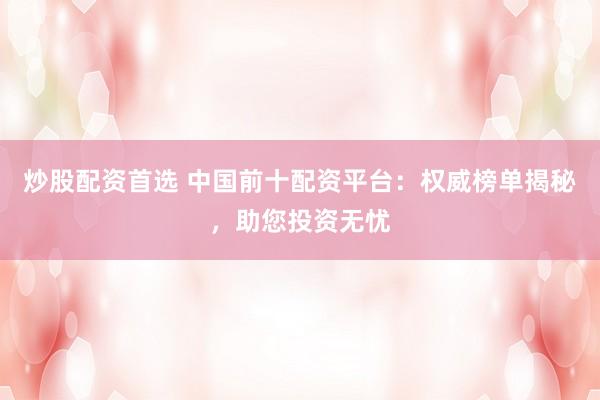炒股配资首选 中国前十配资平台：权威榜单揭秘，助您投资无忧