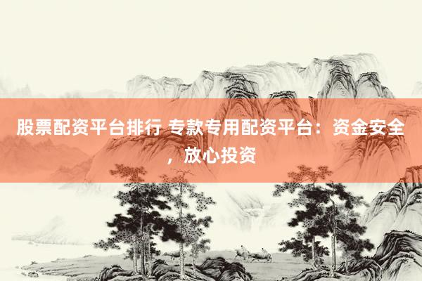 股票配资平台排行 专款专用配资平台：资金安全，放心投资