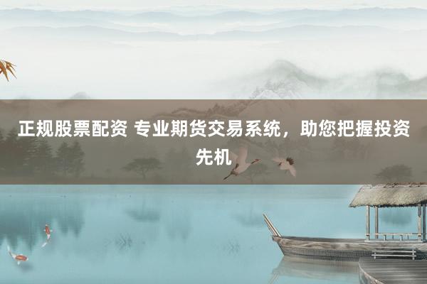 正规股票配资 专业期货交易系统，助您把握投资先机
