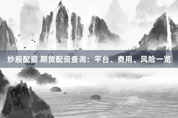 炒股配资 期货配资查询：平台、费用、风险一览