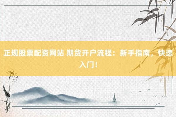 正规股票配资网站 期货开户流程：新手指南，快速入门！