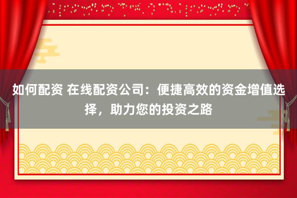 如何配资 在线配资公司：便捷高效的资金增值选择，助力您的投资之路