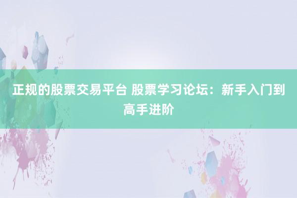 正规的股票交易平台 股票学习论坛：新手入门到高手进阶