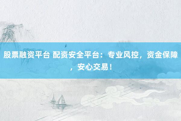 股票融资平台 配资安全平台：专业风控，资金保障，安心交易！