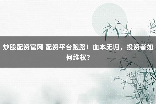 炒股配资官网 配资平台跑路！血本无归，投资者如何维权？