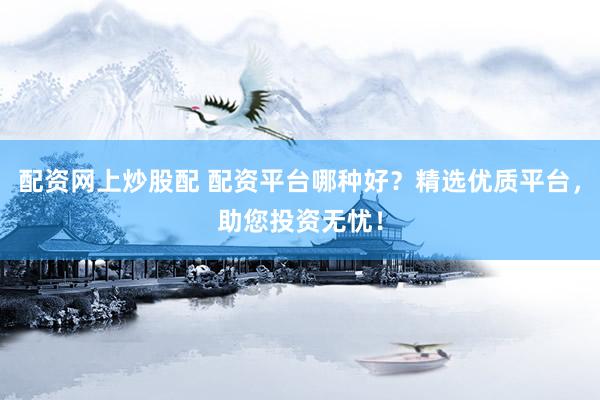 配资网上炒股配 配资平台哪种好？精选优质平台，助您投资无忧！