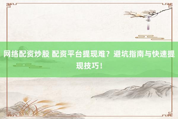 网络配资炒股 配资平台提现难？避坑指南与快速提现技巧！