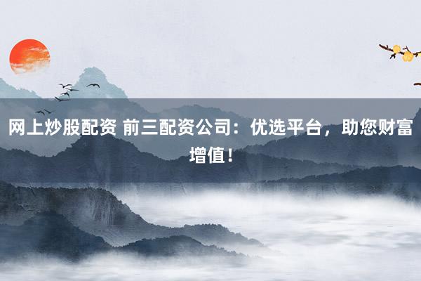 网上炒股配资 前三配资公司：优选平台，助您财富增值！