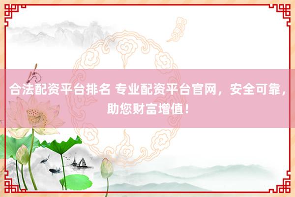 合法配资平台排名 专业配资平台官网，安全可靠，助您财富增值！