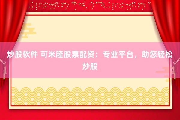 炒股软件 可米隆股票配资：专业平台，助您轻松炒股