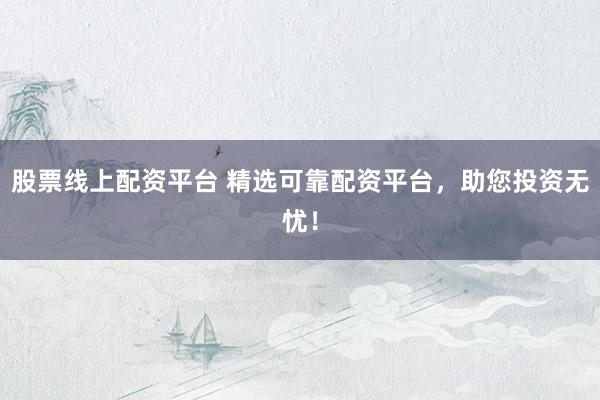 股票线上配资平台 精选可靠配资平台，助您投资无忧！
