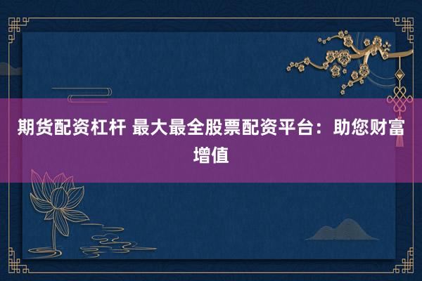 期货配资杠杆 最大最全股票配资平台：助您财富增值