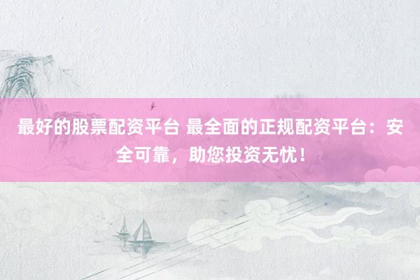 最好的股票配资平台 最全面的正规配资平台：安全可靠，助您投资无忧！