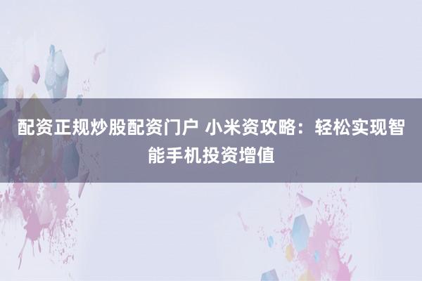 配资正规炒股配资门户 小米资攻略：轻松实现智能手机投资增值
