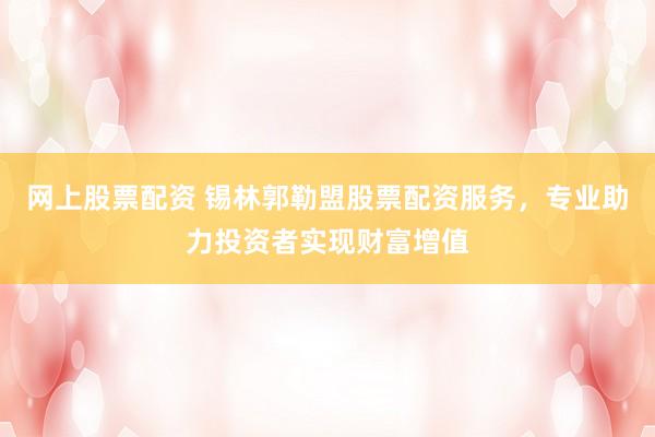 网上股票配资 锡林郭勒盟股票配资服务，专业助力投资者实现财富增值