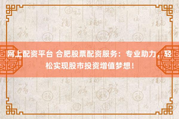 网上配资平台 合肥股票配资服务：专业助力，轻松实现股市投资增值梦想！