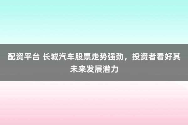 配资平台 长城汽车股票走势强劲，投资者看好其未来发展潜力