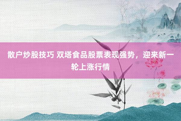 散户炒股技巧 双塔食品股票表现强势，迎来新一轮上涨行情