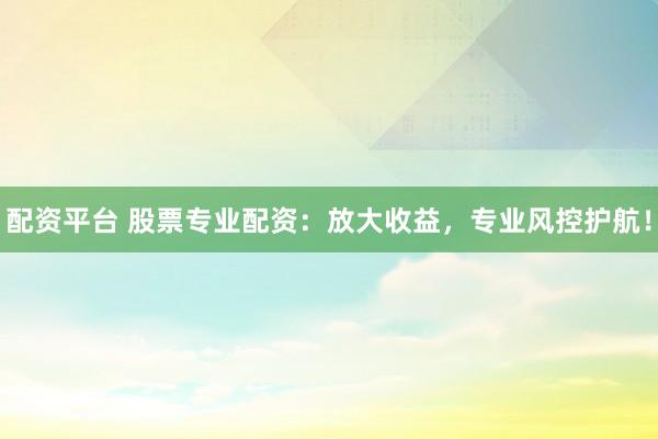 配资平台 股票专业配资：放大收益，专业风控护航！