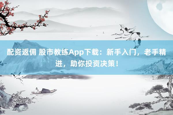 配资返佣 股市教练App下载：新手入门，老手精进，助你投资决策！
