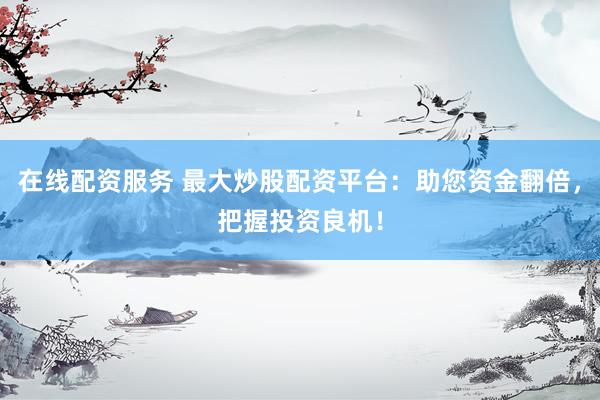 在线配资服务 最大炒股配资平台：助您资金翻倍，把握投资良机！