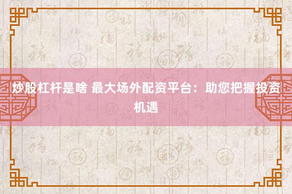 炒股杠杆是啥 最大场外配资平台：助您把握投资机遇