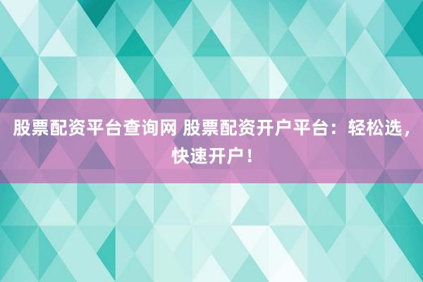 股票配资平台查询网 股票配资开户平台：轻松选，快速开户！