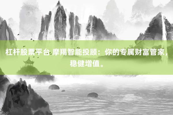 杠杆股票平台 摩羯智能投顾：你的专属财富管家，稳健增值。
