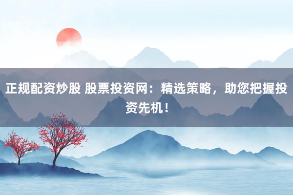 正规配资炒股 股票投资网：精选策略，助您把握投资先机！