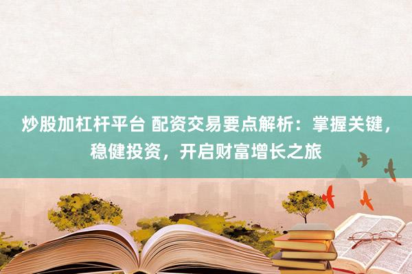 炒股加杠杆平台 配资交易要点解析：掌握关键，稳健投资，开启财富增长之旅