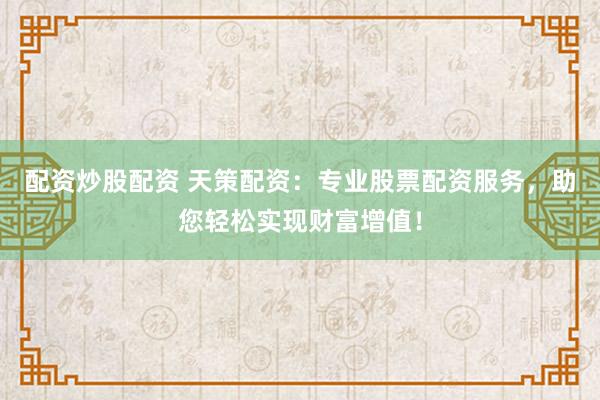 配资炒股配资 天策配资：专业股票配资服务，助您轻松实现财富增值！