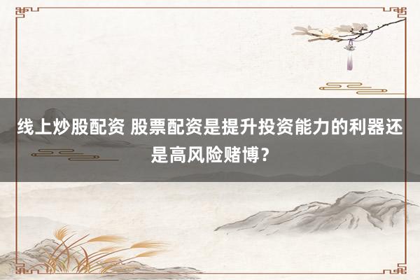 线上炒股配资 股票配资是提升投资能力的利器还是高风险赌博？