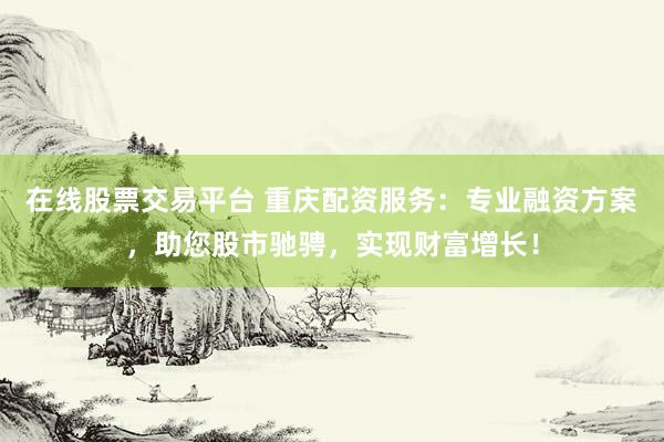 在线股票交易平台 重庆配资服务：专业融资方案，助您股市驰骋，实现财富增长！