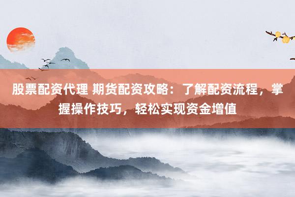 股票配资代理 期货配资攻略：了解配资流程，掌握操作技巧，轻松实现资金增值