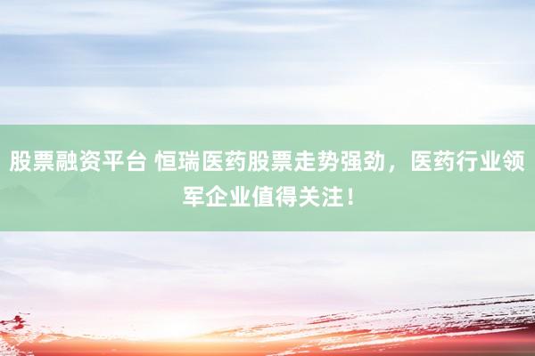 股票融资平台 恒瑞医药股票走势强劲，医药行业领军企业值得关注！