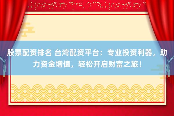 股票配资排名 台湾配资平台：专业投资利器，助力资金增值，轻松开启财富之旅！