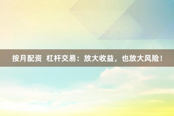 按月配资  杠杆交易：放大收益，也放大风险！