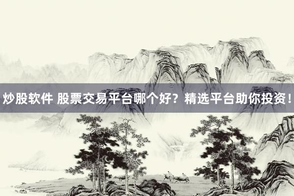 炒股软件 股票交易平台哪个好？精选平台助你投资！