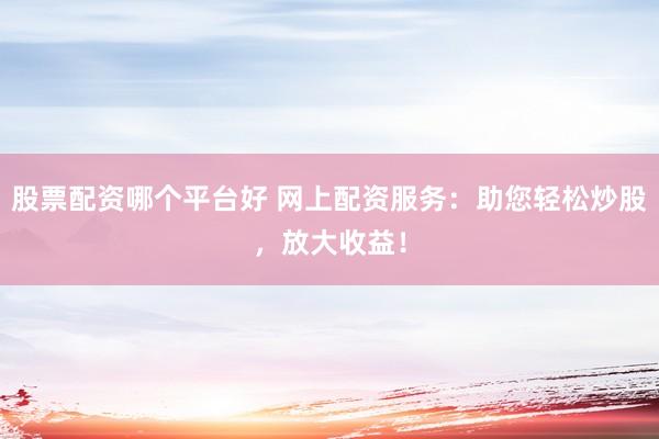 股票配资哪个平台好 网上配资服务：助您轻松炒股，放大收益！
