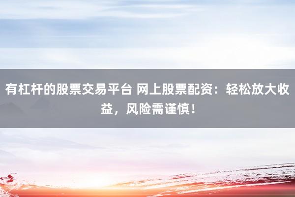 有杠杆的股票交易平台 网上股票配资：轻松放大收益，风险需谨慎！