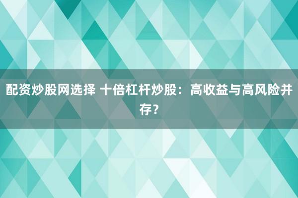 配资炒股网选择 十倍杠杆炒股：高收益与高风险并存？