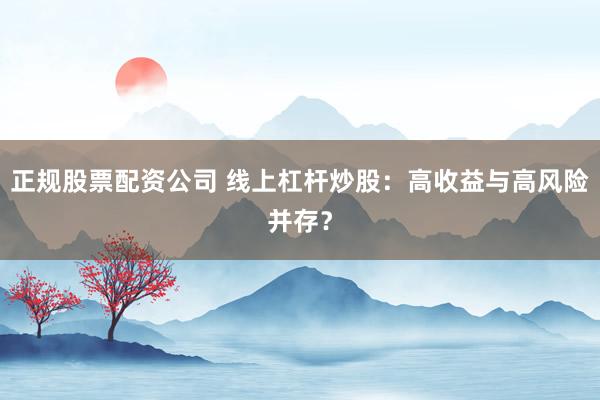 正规股票配资公司 线上杠杆炒股：高收益与高风险并存？