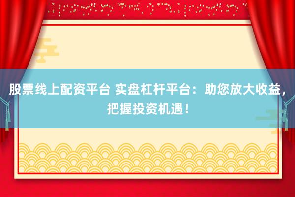 股票线上配资平台 实盘杠杆平台：助您放大收益，把握投资机遇！