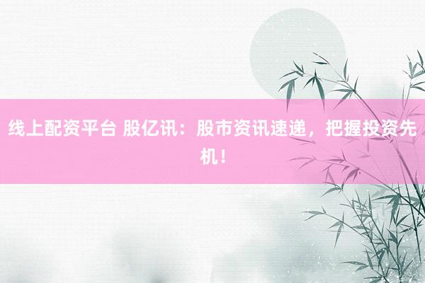 线上配资平台 股亿讯：股市资讯速递，把握投资先机！