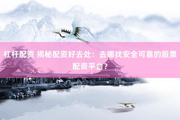 杠杆配资 揭秘配资好去处：去哪找安全可靠的股票配资平台？