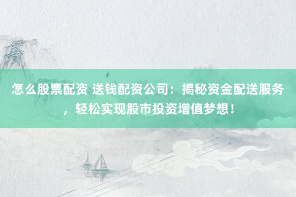 怎么股票配资 送钱配资公司：揭秘资金配送服务，轻松实现股市投资增值梦想！