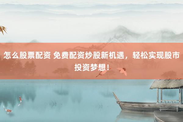 怎么股票配资 免费配资炒股新机遇，轻松实现股市投资梦想！