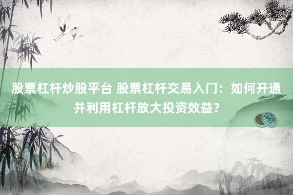 股票杠杆炒股平台 股票杠杆交易入门：如何开通并利用杠杆放大投资效益？