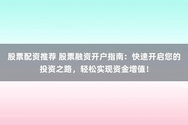 股票配资推荐 股票融资开户指南：快速开启您的投资之路，轻松实现资金增值！
